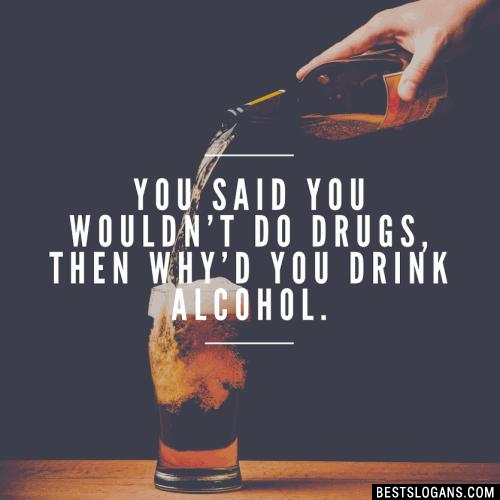 You said you wouldn't do drugs, then why'd you drink alcohol.