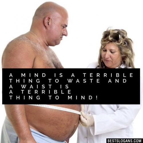 A mind is a terrible thing to waste and a waist is a terrible thing to mind!