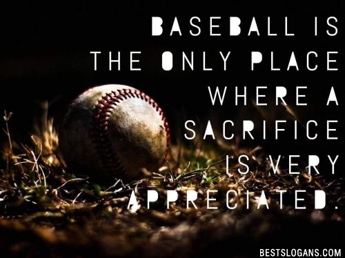 Baseball is the only place where a Sacrifice is very appreciated.