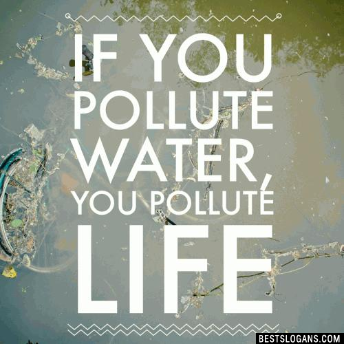 If you pollute water, you pollute life.
