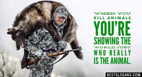 When you kill animals you're showing the world just who really is the animal.