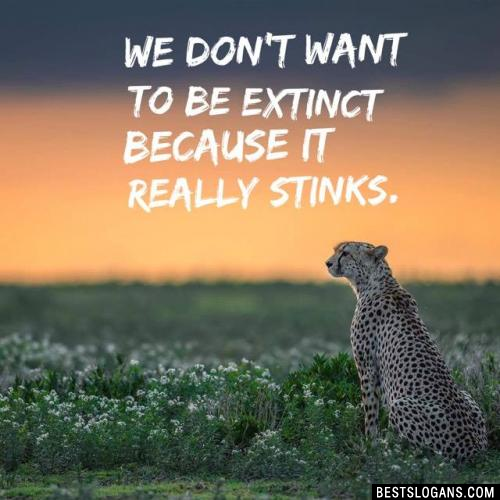 We don't want to be extinct because it really stinks.
