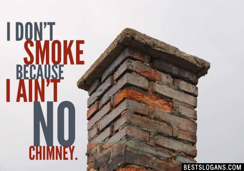 I don't smoke because I ain't no chimney.