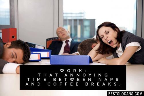 Work: That annoying time between naps and coffee breaks.