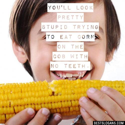 You'll look pretty stupid trying to eat corn on the cob with no teeth.