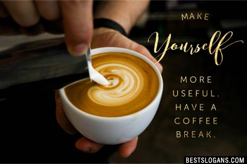 Make yourself more useful. Have a coffee break. 
