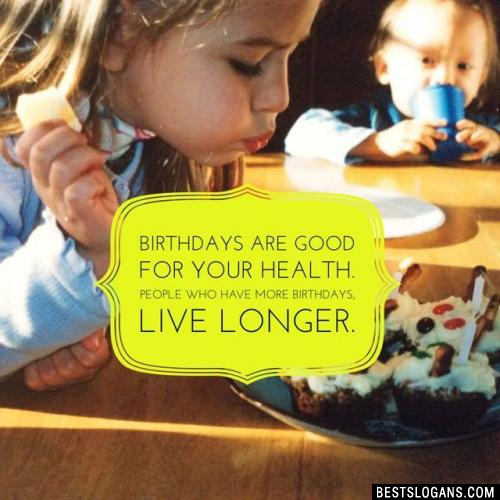Birthdays are good for your health. People who have more birthdays, live longer.