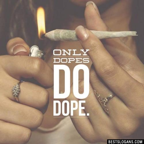 Only dopes do dope.