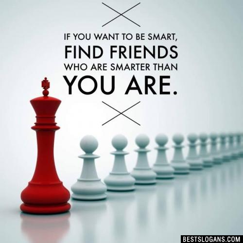 If you want to be smart, find friends who are smarter than you are.