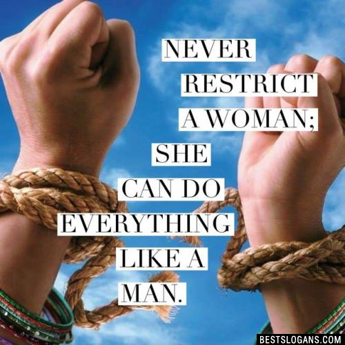 Never restrict a woman; she can do everything like a man.