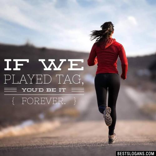 If We Played Tag, You'd Be It Forever.