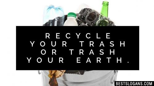 Recycle your trash or trash your Earth.