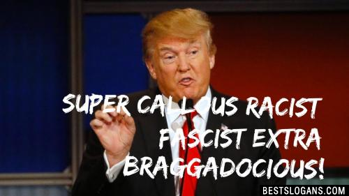 Super callous racist fascist extra braggadocious!