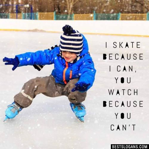 I skate because I can, you watch because you can't