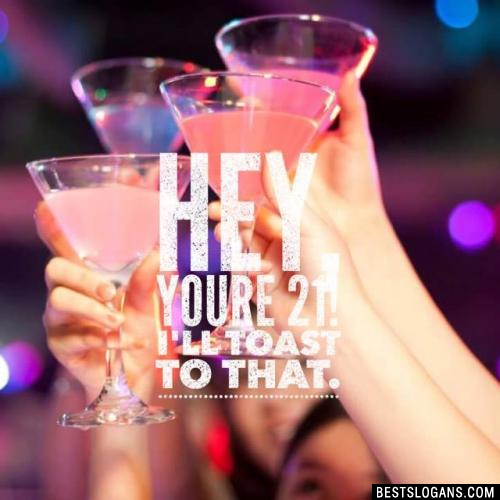 Hey, you're 21! I'll toast to that.