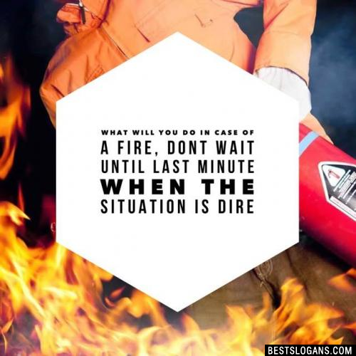 What will you do in case of a fire, dont wait until last minute when the situation is dire