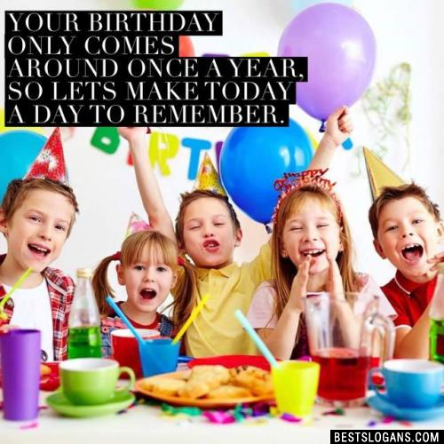Your birthday only comes around once a year, so lets make today a day to remember.