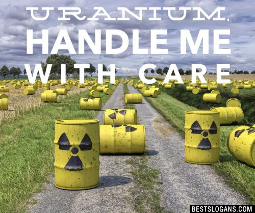 I'm Uranium, handle me with care