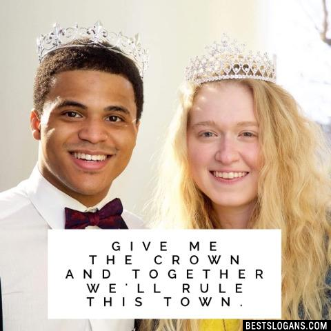 Give me the crown and together we'll rule this town.
