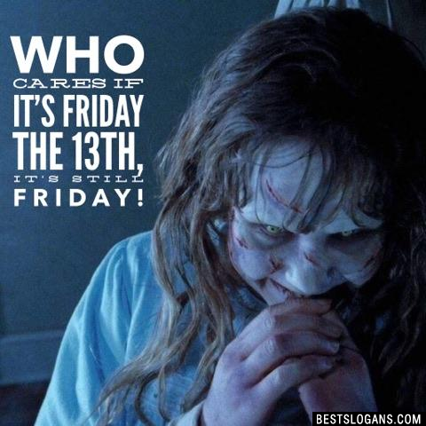 Who cares if it's Friday the 13th, it's still Friday!
