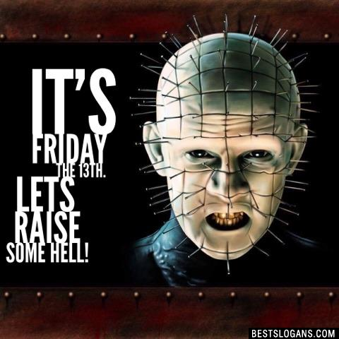 It's Friday the 13th. Lets raise some hell!