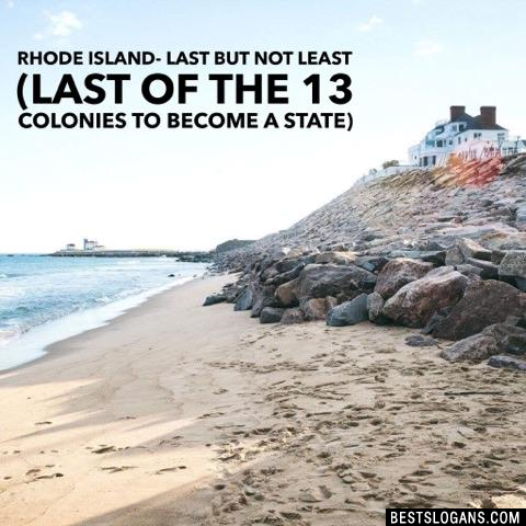 Rhode Island- Last but not least (last of the 13 colonies to become a state) 
