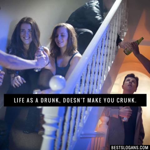 Life as a drunk, doesn't make you crunk. 
